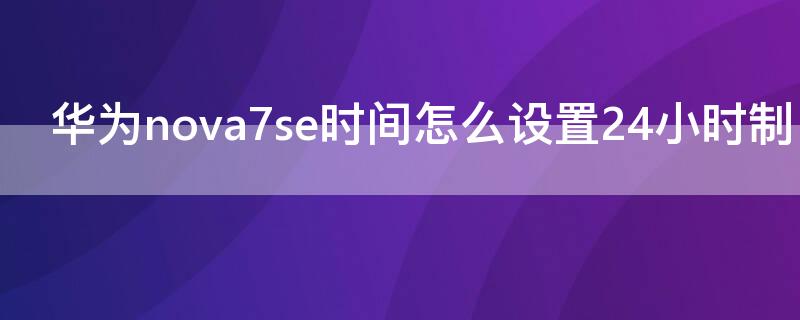 華為nova7se時間怎么設置24小時制