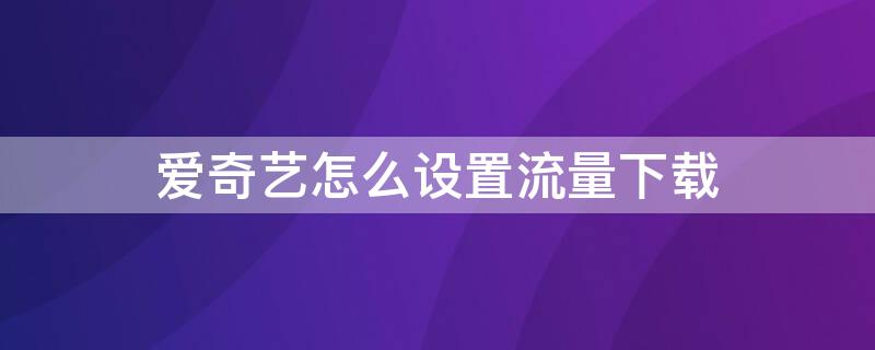 愛奇藝怎么設(shè)置流量下載