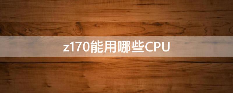 z170能用哪些CPU