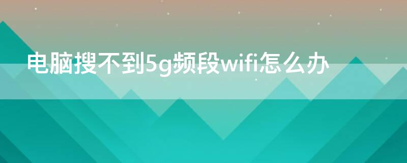 电脑搜不到5g频段wifi怎么办