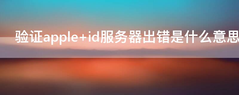 驗(yàn)證apple id服務(wù)器出錯(cuò)是什么意思