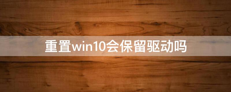 重置win10會保留驅(qū)動嗎