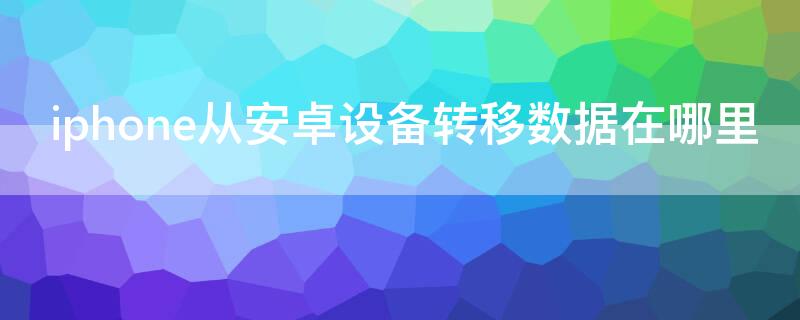 iPhone從安卓設備轉移數(shù)據(jù)在哪里