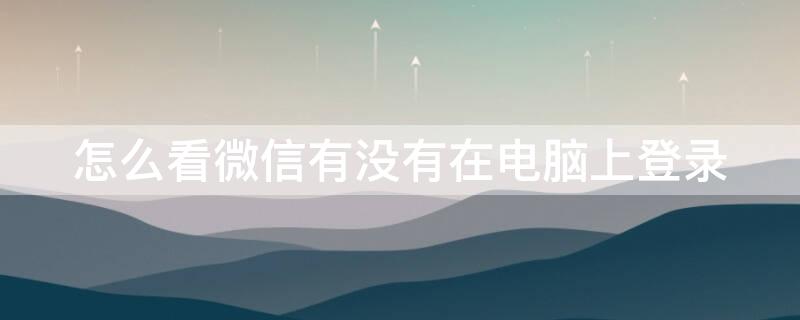 怎么看微信有沒有在電腦上登錄