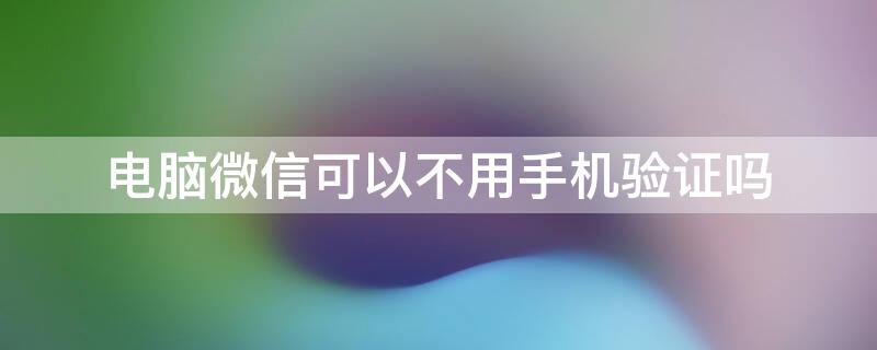 電腦微信可以不用手機(jī)驗證嗎