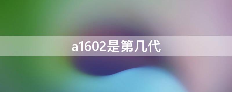 a1602是第几代