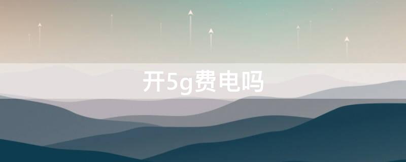 開5g費(fèi)電嗎