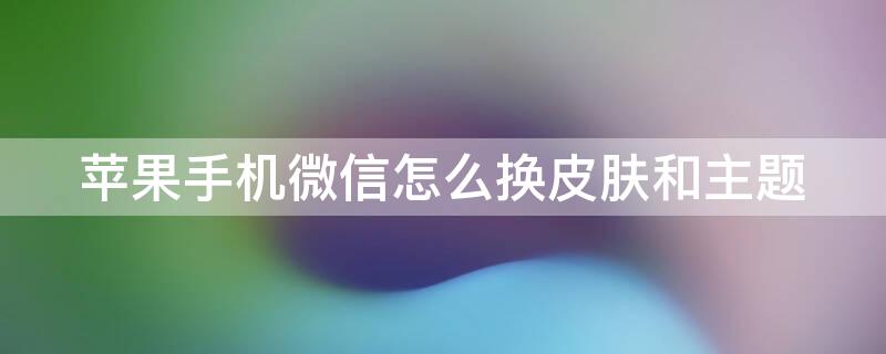 iPhone手机微信怎么换皮肤和主题