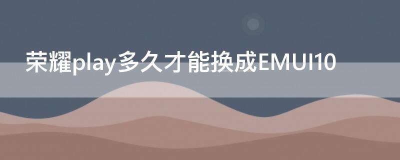 榮耀play多久才能換成EMUI10