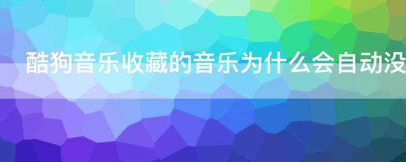 酷狗音樂收藏的音樂為什么會自動沒了