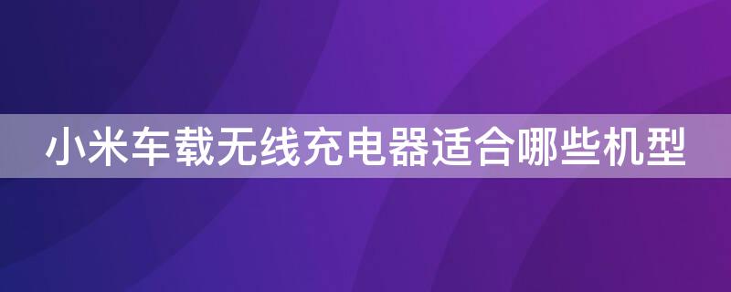 小米车载无线充电器适合哪些机型