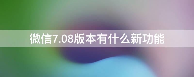 微信7.08版本有什么新功能