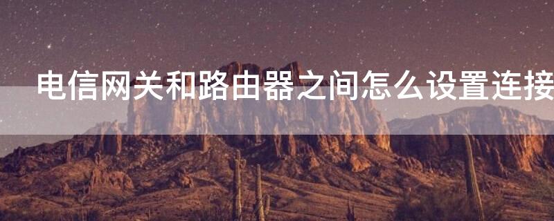 電信網(wǎng)關(guān)和路由器之間怎么設(shè)置連接不上