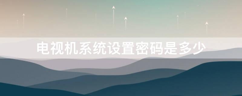 電視機系統(tǒng)設置密碼是多少