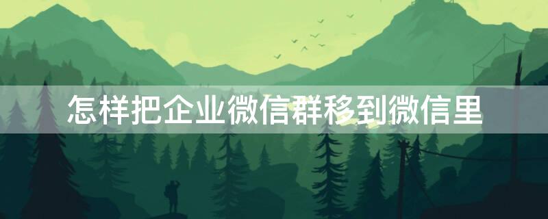 怎樣把企業(yè)微信群移到微信里