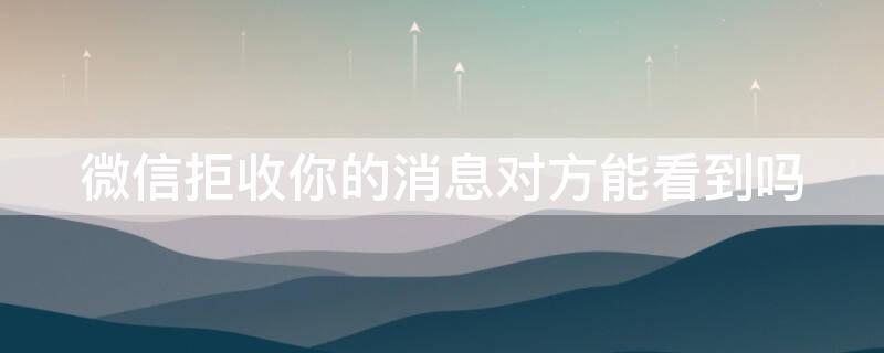 微信拒收你的消息对方能看到吗