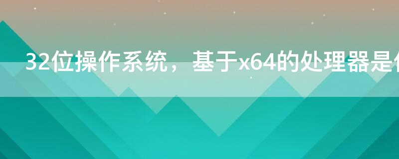 32位操作系統(tǒng)，基于x64的處理器是什么意思