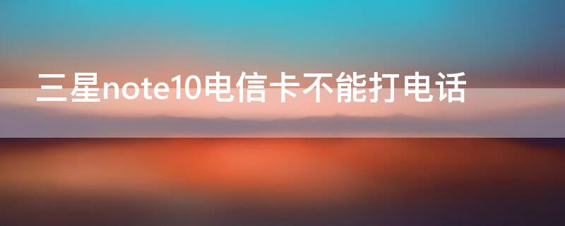 三星note10电信卡不能打电话