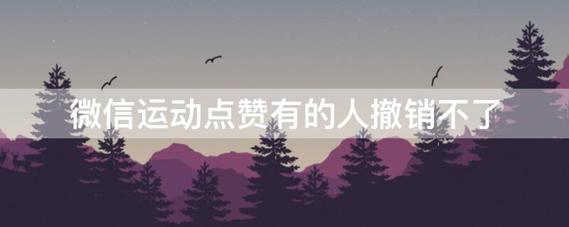 微信運(yùn)動點(diǎn)贊有的人撤銷不了