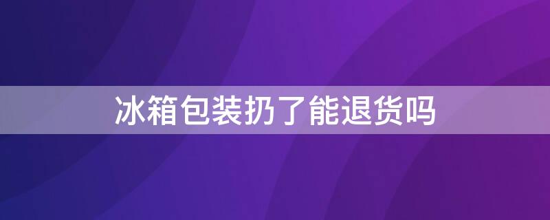 冰箱包装扔了能退货吗