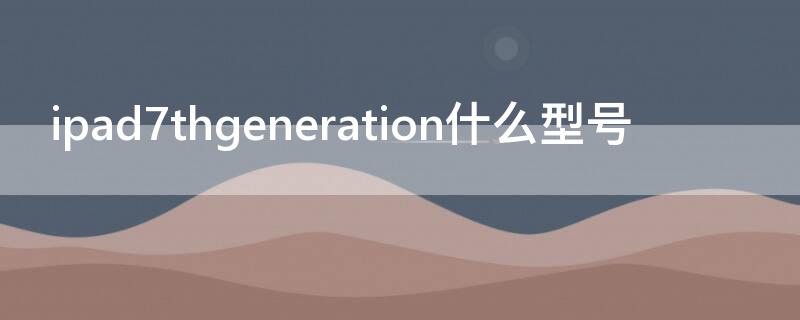 ipad7thgeneration什么型号