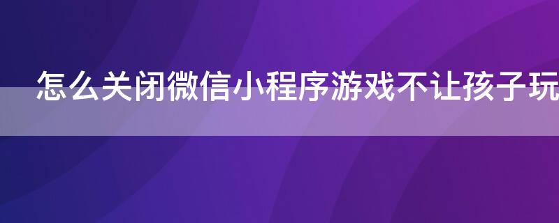 怎么關(guān)閉微信小程序游戲不讓孩子玩游戲