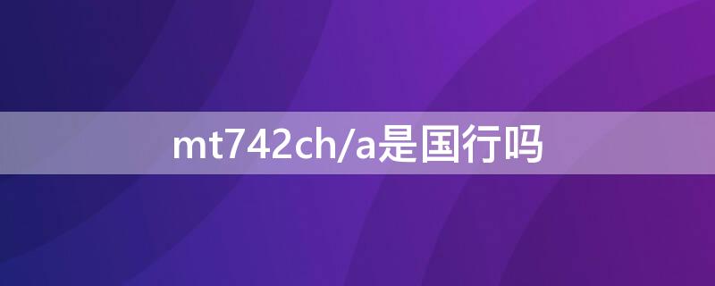 mt742ch/a是国行吗