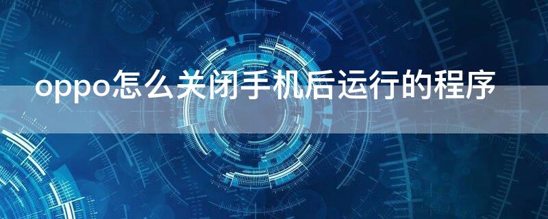 oppo怎么關閉手機后運行的程序