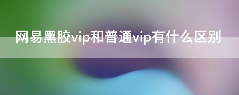 网易黑胶vip和普通vip有什么区别