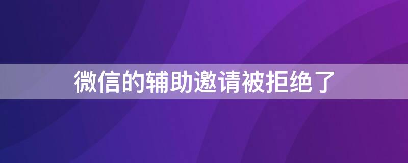 微信的輔助邀請(qǐng)被拒絕了