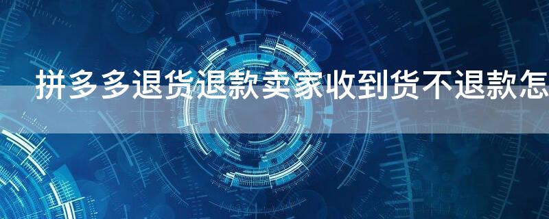 拼多多退貨退款賣家收到貨不退款怎么辦