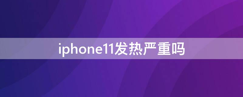 iPhone11發(fā)熱嚴(yán)重嗎