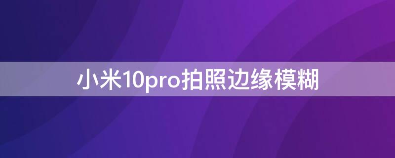 小米10pro拍照邊緣模糊