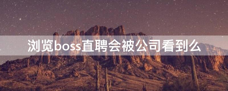 瀏覽boss直聘會(huì)被公司看到么