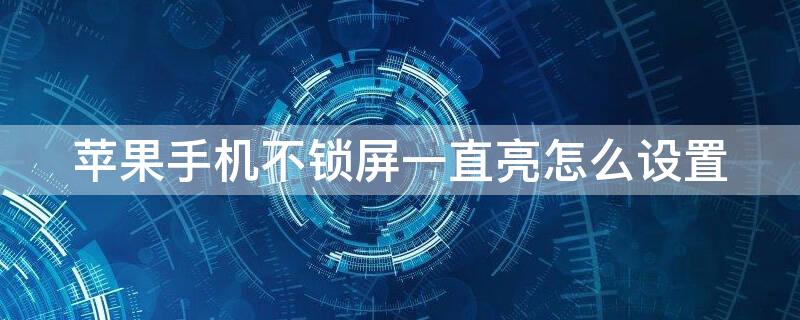 iPhone手機不鎖屏一直亮怎么設置