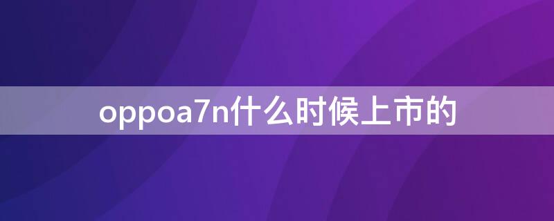 oppoa7n什么時(shí)候上市的