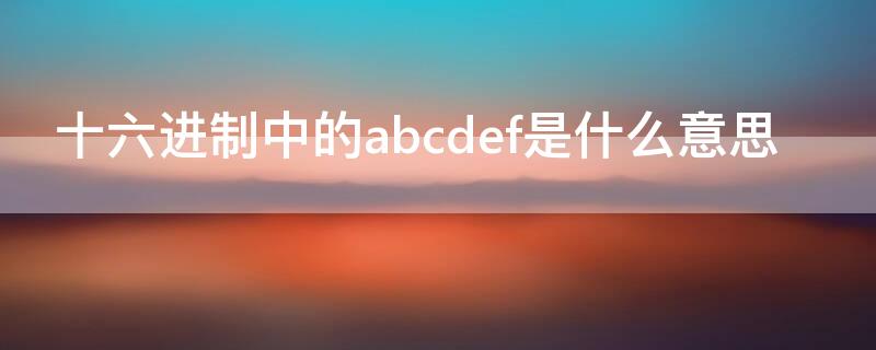 十六進(jìn)制中的abcdef是什么意思