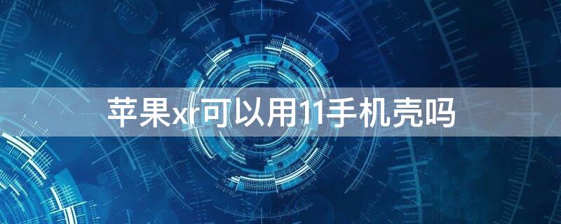 iPhonexr可以用11手機殼嗎