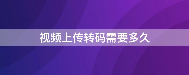 視頻上傳轉(zhuǎn)碼需要多久