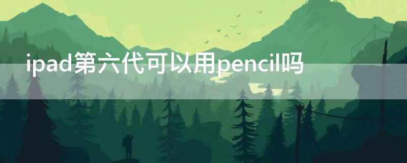 ipad第六代可以用pencil吗