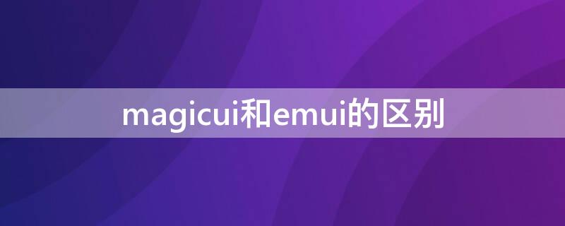 magicui和emui的區(qū)別