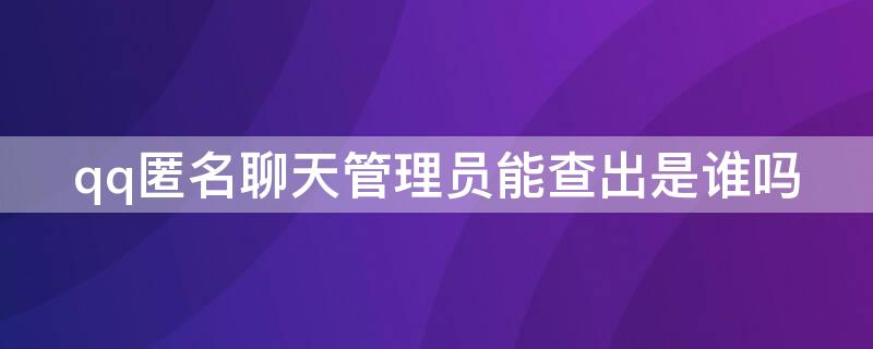 qq匿名聊天管理員能查出是誰嗎