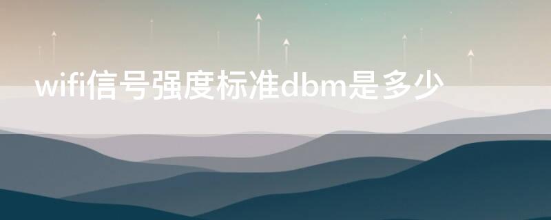 wifi信號強(qiáng)度標(biāo)準(zhǔn)dbm是多少