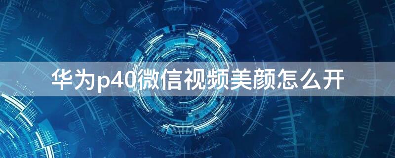 華為p40微信視頻美顏怎么開(kāi)