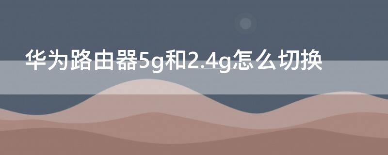 華為路由器5g和2.4g怎么切換