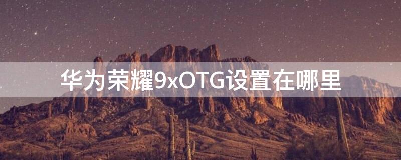 華為榮耀9xOTG設(shè)置在哪里