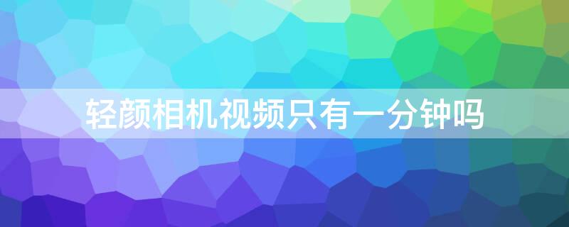 輕顏相機視頻只有一分鐘嗎