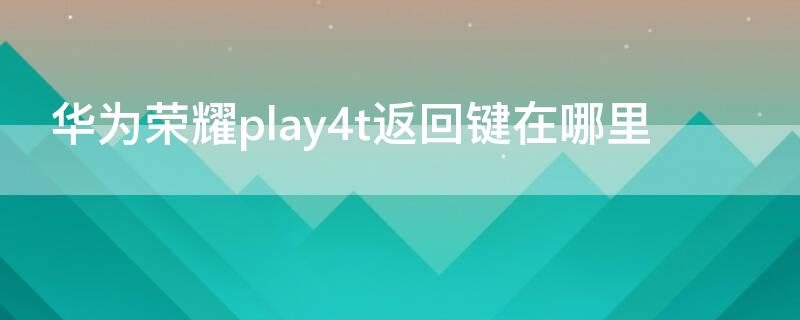 華為榮耀play4t返回鍵在哪里