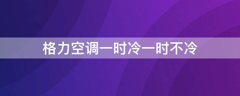 格力空调一时冷一时不冷