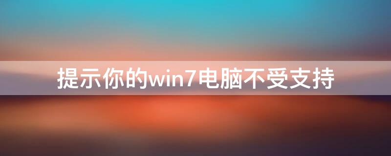 提示你的win7电脑不受支持